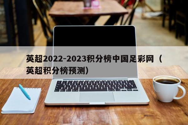 英超2022-2023积分榜中国足彩网（英超积分榜预测）